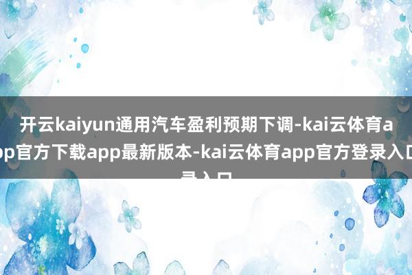 开云kaiyun通用汽车盈利预期下调-kai云体育app官方下载app最新版本-kai云体育app官方登录入口