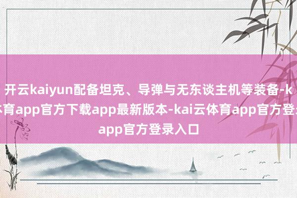 开云kaiyun配备坦克、导弹与无东谈主机等装备-kai云体育app官方下载app最新版本-kai云体育app官方登录入口