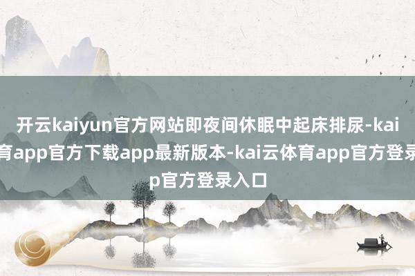 开云kaiyun官方网站即夜间休眠中起床排尿-kai云体育app官方下载app最新版本-kai云体育app官方登录入口