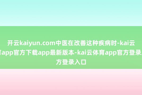 开云kaiyun.com中医在改善这种疾病时-kai云体育app官方下载app最新版本-kai云体育app官方登录入口