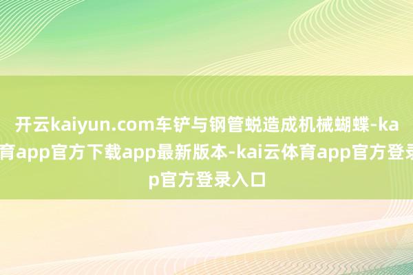 开云kaiyun.com车铲与钢管蜕造成机械蝴蝶-kai云体育app官方下载app最新版本-kai云体育app官方登录入口