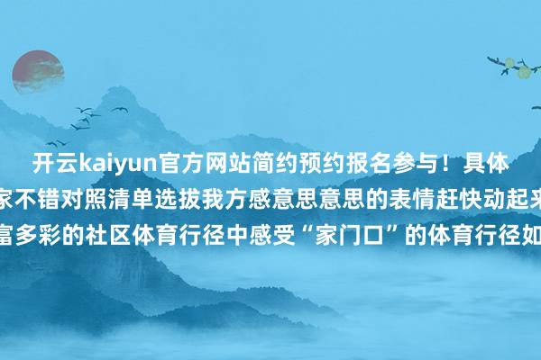 开云kaiyun官方网站简约预约报名参与！具体报闻东说念主程如下图专家不错对照清单选拔我方感意思意思的表情赶快动起来！让咱们共同参与到丰富多彩的社区体育行径中感受“家门口”的体育行径如阳光空气般垂手而得！初审：梁铸涛复审：林 峻终审：黄榕华 发布于：北京市-kai云体育app官方下载app最新版本-kai云体育app官方登录入口