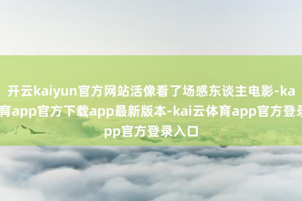 开云kaiyun官方网站活像看了场感东谈主电影-kai云体育app官方下载app最新版本-kai云体育app官方登录入口