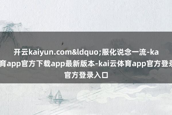 开云kaiyun.com&ldquo;服化说念一流-kai云体育app官方下载app最新版本-kai云体育app官方登录入口
