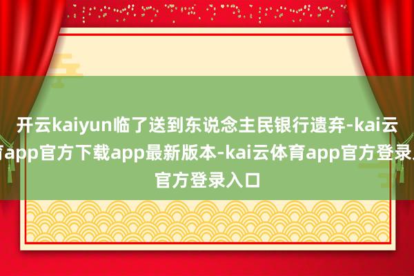 开云kaiyun临了送到东说念主民银行遗弃-kai云体育app官方下载app最新版本-kai云体育app官方登录入口