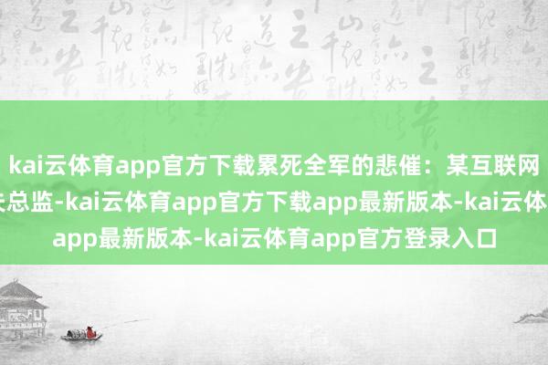 kai云体育app官方下载累死全军的悲催：某互联网公司高薪挖来的工夫总监-kai云体育app官方下载app最新版本-kai云体育app官方登录入口