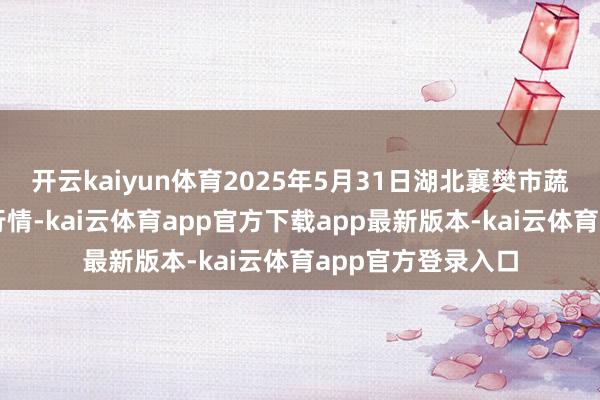 开云kaiyun体育2025年5月31日湖北襄樊市蔬菜批发市集价钱行情-kai云体育app官方下载app最新版本-kai云体育app官方登录入口