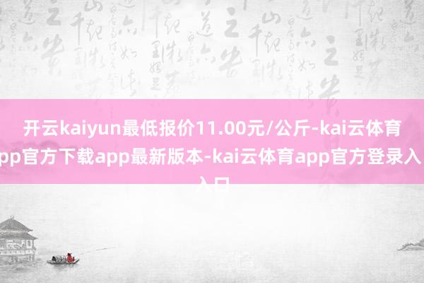 开云kaiyun最低报价11.00元/公斤-kai云体育app官方下载app最新版本-kai云体育app官方登录入口