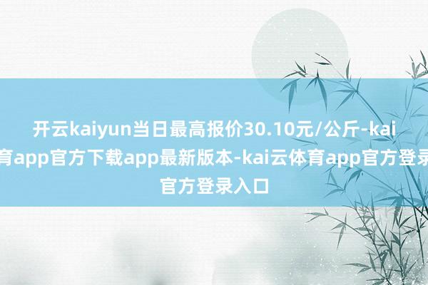 开云kaiyun当日最高报价30.10元/公斤-kai云体育app官方下载app最新版本-kai云体育app官方登录入口