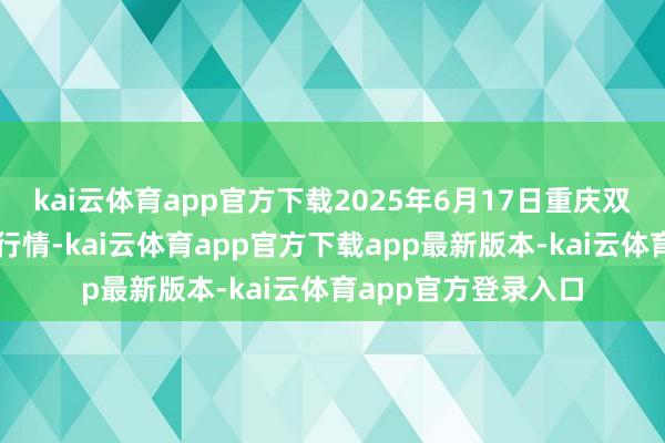 kai云体育app官方下载2025年6月17日重庆双福海外农贸城价钱行情-kai云体育app官方下载app最新版本-kai云体育app官方登录入口