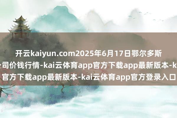 开云kaiyun.com2025年6月17日鄂尔多斯市万家惠农贸阛阓有限公司价钱行情-kai云体育app官方下载app最新版本-kai云体育app官方登录入口