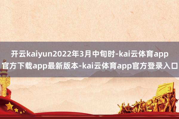 开云kaiyun2022年3月中旬时-kai云体育app官方下载app最新版本-kai云体育app官方登录入口