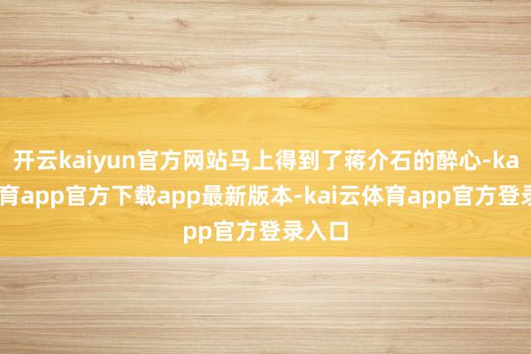 开云kaiyun官方网站马上得到了蒋介石的醉心-kai云体育app官方下载app最新版本-kai云体育app官方登录入口