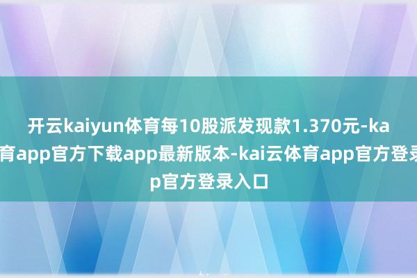 开云kaiyun体育每10股派发现款1.370元-kai云体育app官方下载app最新版本-kai云体育app官方登录入口