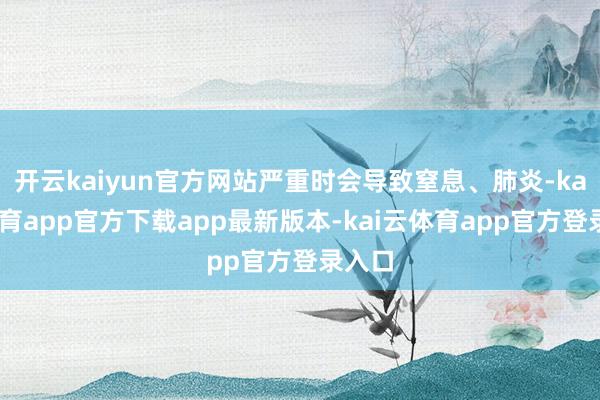 开云kaiyun官方网站严重时会导致窒息、肺炎-kai云体育app官方下载app最新版本-kai云体育app官方登录入口