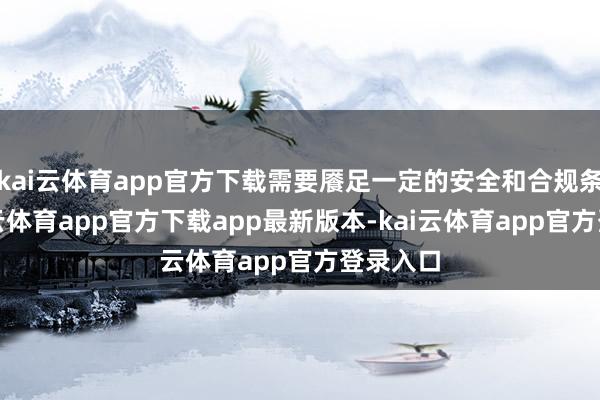 kai云体育app官方下载需要餍足一定的安全和合规条件-kai云体育app官方下载app最新版本-kai云体育app官方登录入口