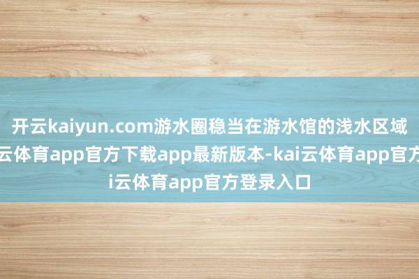 开云kaiyun.com游水圈稳当在游水馆的浅水区域使用-kai云体育app官方下载app最新版本-kai云体育app官方登录入口