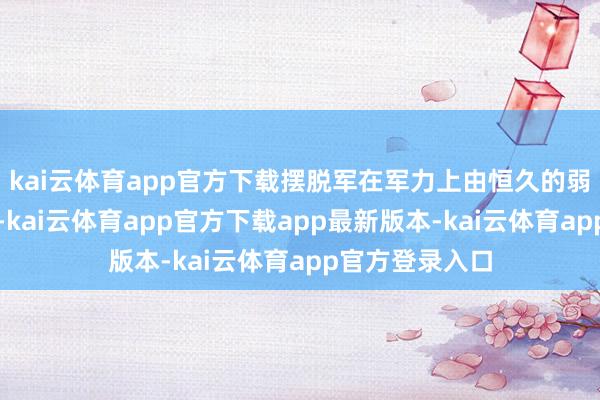 kai云体育app官方下载摆脱军在军力上由恒久的弱势转入了上风-kai云体育app官方下载app最新版本-kai云体育app官方登录入口