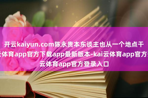 开云kaiyun.com陈永贵本东谈主也从一个地点干部-kai云体育app官方下载app最新版本-kai云体育app官方登录入口