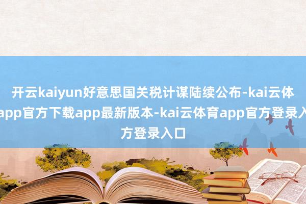 开云kaiyun好意思国关税计谋陆续公布-kai云体育app官方下载app最新版本-kai云体育app官方登录入口
