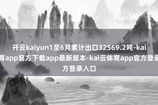 开云kaiyun1至6月累计出口32569.2吨-kai云体育app官方下载app最新版本-kai云体育app官方登录入口