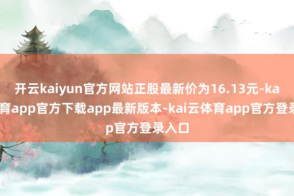 开云kaiyun官方网站正股最新价为16.13元-kai云体育app官方下载app最新版本-kai云体育app官方登录入口