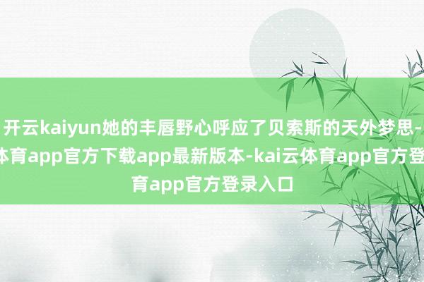 开云kaiyun她的丰唇野心呼应了贝索斯的天外梦思-kai云体育app官方下载app最新版本-kai云体育app官方登录入口