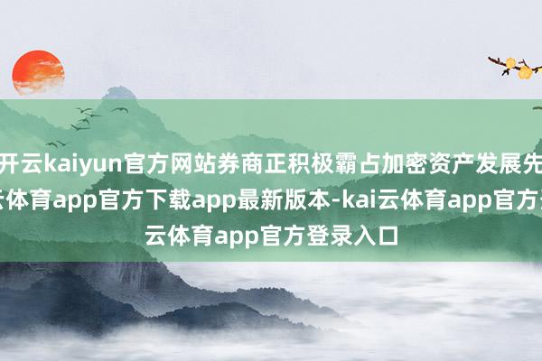 开云kaiyun官方网站券商正积极霸占加密资产发展先机-kai云体育app官方下载app最新版本-kai云体育app官方登录入口