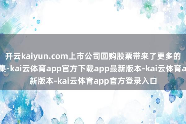 开云kaiyun.com上市公司回购股票带来了更多的资金流入老本市集-kai云体育app官方下载app最新版本-kai云体育app官方登录入口