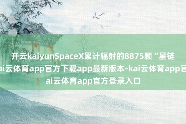 开云kaiyunSpaceX累计辐射的8875颗“星链”卫星中-kai云体育app官方下载app最新版本-kai云体育app官方登录入口
