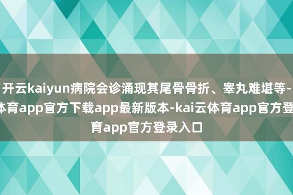 开云kaiyun病院会诊涌现其尾骨骨折、睾丸难堪等-kai云体育app官方下载app最新版本-kai云体育app官方登录入口