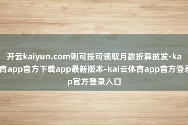 开云kaiyun.com则可按可领取月数折算披发-kai云体育app官方下载app最新版本-kai云体育app官方登录入口