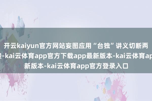 开云kaiyun官方网站妄图应用“台独”讲义切断两岸历史文化衔接-kai云体育app官方下载app最新版本-kai云体育app官方登录入口