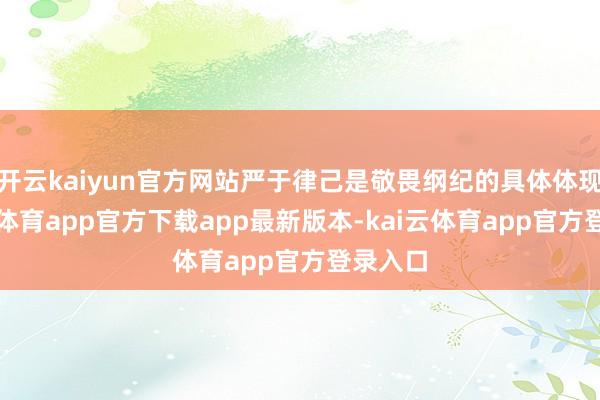 开云kaiyun官方网站严于律己是敬畏纲纪的具体体现-kai云体育app官方下载app最新版本-kai云体育app官方登录入口