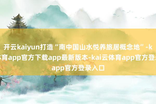 开云kaiyun打造“南中国山水悦养旅居概念地”-kai云体育app官方下载app最新版本-kai云体育app官方登录入口