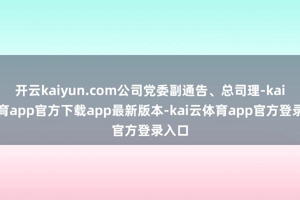 开云kaiyun.com公司党委副通告、总司理-kai云体育app官方下载app最新版本-kai云体育app官方登录入口