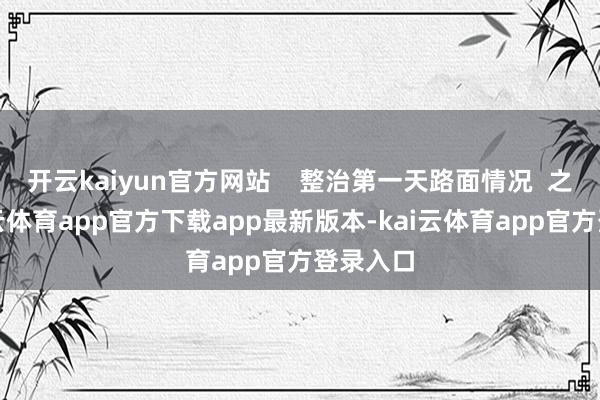 开云kaiyun官方网站    整治第一天路面情况  之后-kai云体育app官方下载app最新版本-kai云体育app官方登录入口