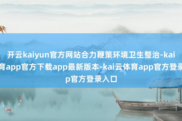 开云kaiyun官方网站合力鞭策环境卫生整治-kai云体育app官方下载app最新版本-kai云体育app官方登录入口