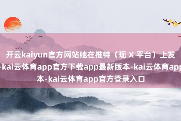 开云kaiyun官方网站她在推特（现 X 平台）上发表了大批帖子-kai云体育app官方下载app最新版本-kai云体育app官方登录入口