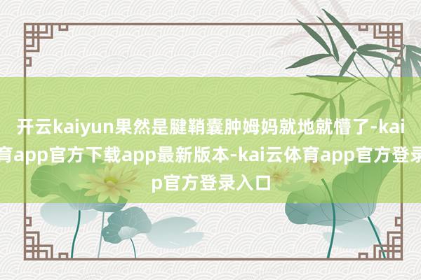 开云kaiyun果然是腱鞘囊肿姆妈就地就懵了-kai云体育app官方下载app最新版本-kai云体育app官方登录入口