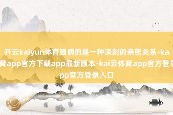 开云kaiyun体育强调的是一种深刻的亲密关系-kai云体育app官方下载app最新版本-kai云体育app官方登录入口