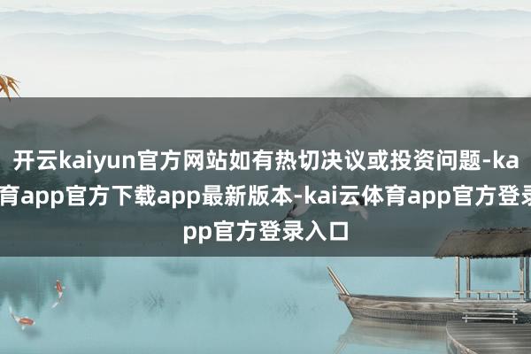 开云kaiyun官方网站如有热切决议或投资问题-kai云体育app官方下载app最新版本-kai云体育app官方登录入口