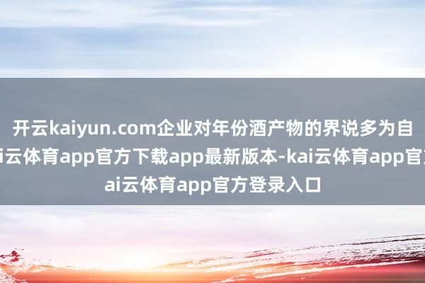 开云kaiyun.com企业对年份酒产物的界说多为自主四肢-kai云体育app官方下载app最新版本-kai云体育app官方登录入口