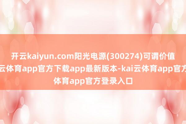 开云kaiyun.com阳光电源(300274)可谓价值连城-kai云体育app官方下载app最新版本-kai云体育app官方登录入口
