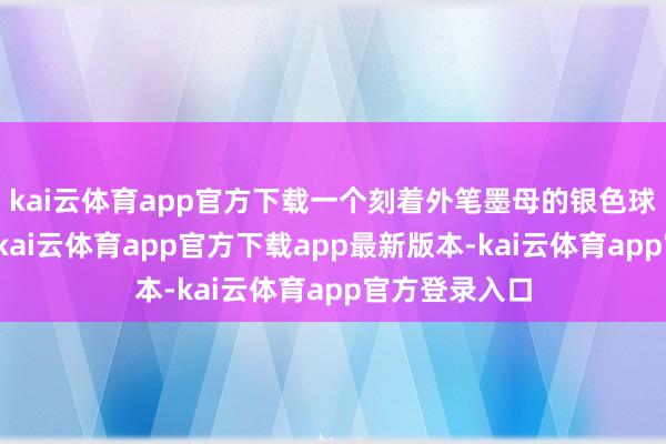 kai云体育app官方下载一个刻着外笔墨母的银色球体泛着寒光-kai云体育app官方下载app最新版本-kai云体育app官方登录入口
