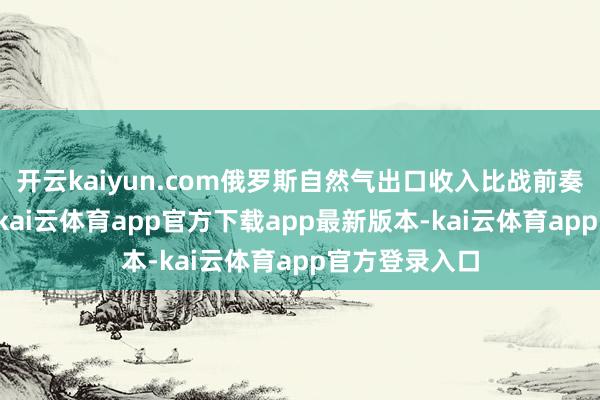开云kaiyun.com俄罗斯自然气出口收入比战前奏凯掉了58%-kai云体育app官方下载app最新版本-kai云体育app官方登录入口