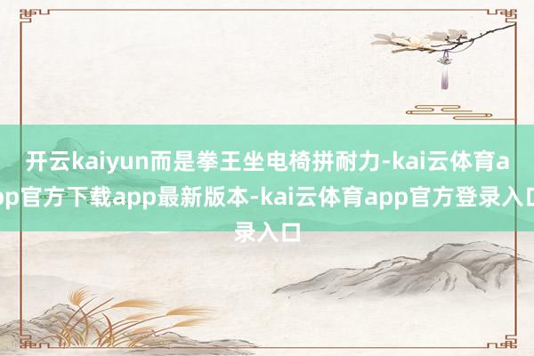 开云kaiyun而是拳王坐电椅拼耐力-kai云体育app官方下载app最新版本-kai云体育app官方登录入口