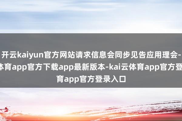 开云kaiyun官方网站请求信息会同步见告应用理会-kai云体育app官方下载app最新版本-kai云体育app官方登录入口