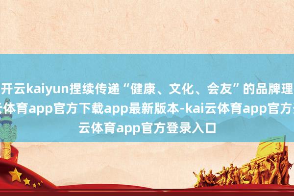 开云kaiyun捏续传递“健康、文化、会友”的品牌理念-kai云体育app官方下载app最新版本-kai云体育app官方登录入口