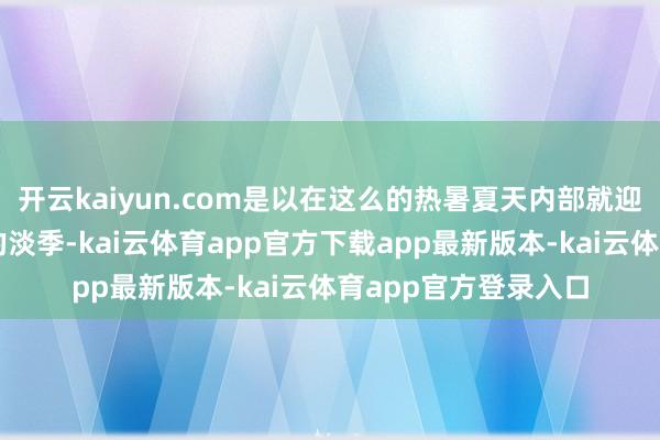 开云kaiyun.com是以在这么的热暑夏天内部就迎来了楼市一年一度的淡季-kai云体育app官方下载app最新版本-kai云体育app官方登录入口